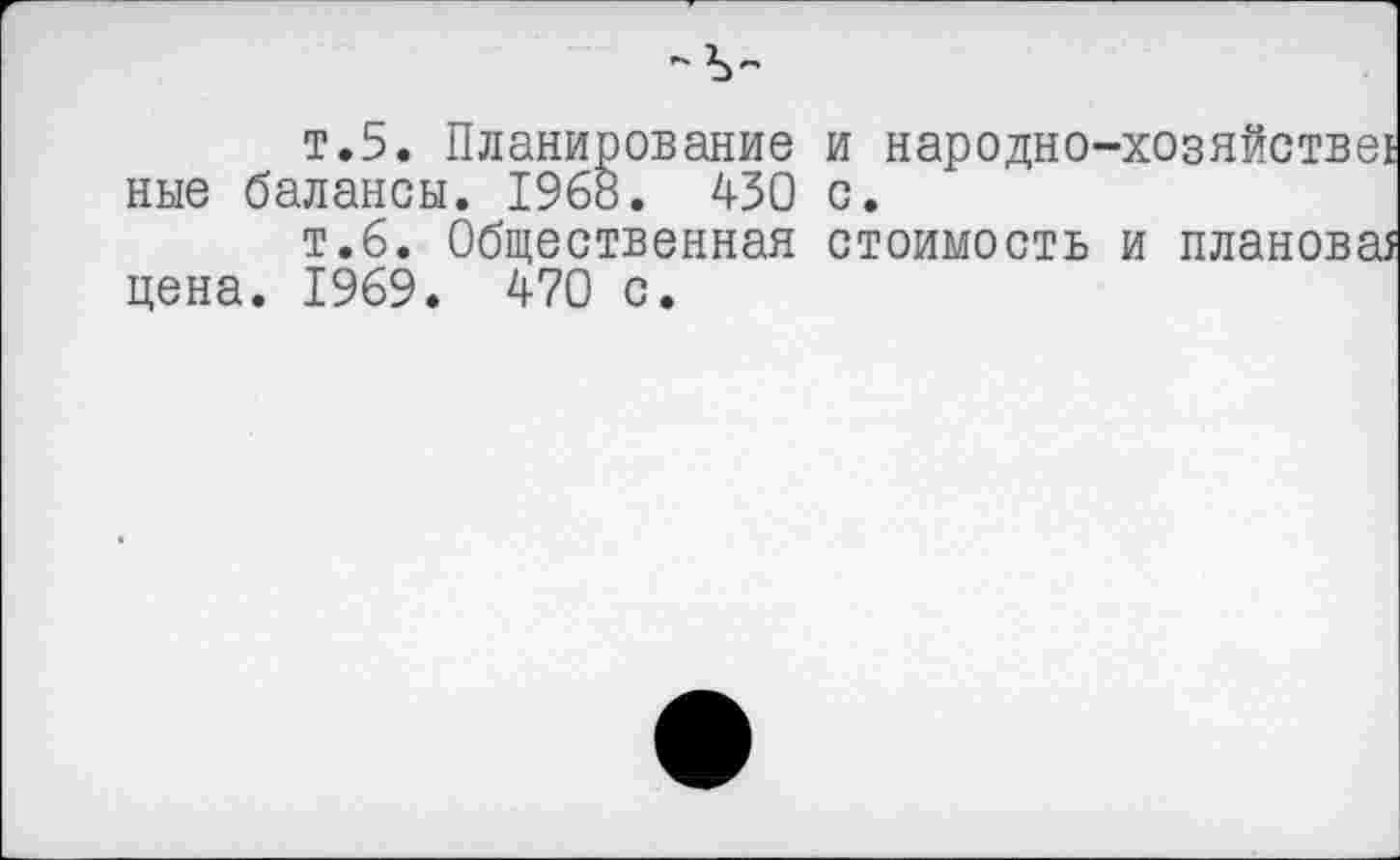 ﻿
т.5. Планирование ные балансы. 1968. 430
т.6. Общественная цена. 1969. 470 с.
и народно-х с.
стоимость и